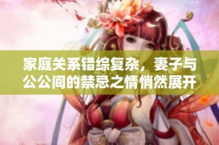 家庭关系错综复杂，妻子与公公间的禁忌之情悄然展开