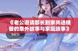 《老公邀请部长到家共进晚餐的意外故事与家庭琐事》