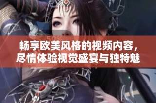 畅享欧美风格的视频内容，尽情体验视觉盛宴与独特魅力