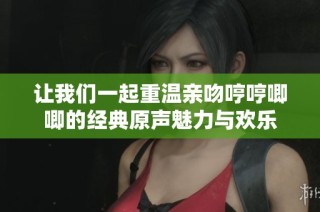 让我们一起重温亲吻哼哼唧唧的经典原声魅力与欢乐