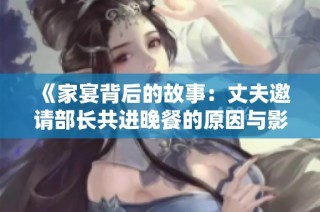 《家宴背后的故事：丈夫邀请部长共进晚餐的原因与影响》