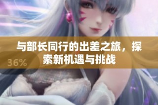 与部长同行的出差之旅，探索新机遇与挑战