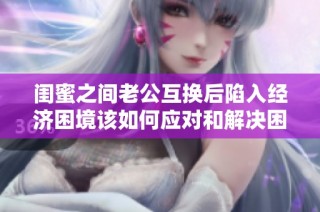 闺蜜之间老公互换后陷入经济困境该如何应对和解决困惑呢