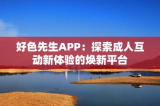 好色先生APP：探索成人互动新体验的焕新平台