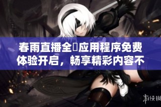 春雨直播全婐应用程序免费体验开启，畅享精彩内容不容错过