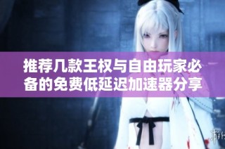 推荐几款王权与自由玩家必备的免费低延迟加速器分享