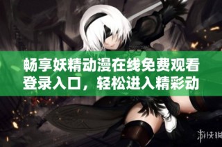 畅享妖精动漫在线免费观看登录入口，轻松进入精彩动漫世界