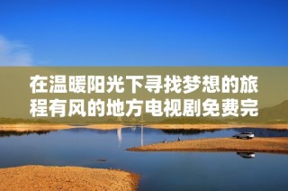 在温暖阳光下寻找梦想的旅程有风的地方电视剧免费完整版观赏指南