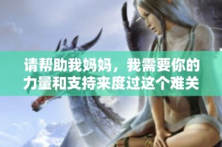 请帮助我妈妈，我需要你的力量和支持来度过这个难关