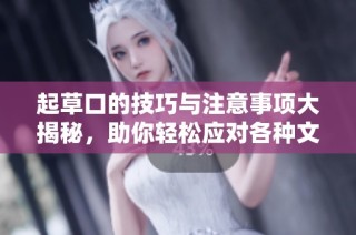 起草口的技巧与注意事项大揭秘，助你轻松应对各种文书任务