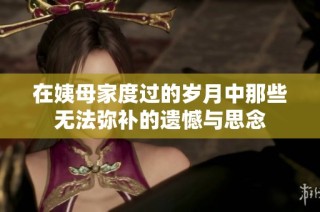 在姨母家度过的岁月中那些无法弥补的遗憾与思念