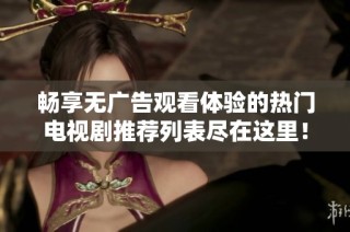 畅享无广告观看体验的热门电视剧推荐列表尽在这里！