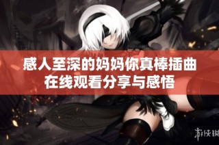 感人至深的妈妈你真棒插曲在线观看分享与感悟