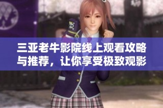 三亚老牛影院线上观看攻略与推荐，让你享受极致观影体验