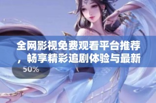全网影视免费观看平台推荐，畅享精彩追剧体验与最新影视资源