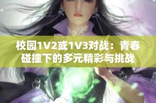 校园1V2或1V3对战：青春碰撞下的多元精彩与挑战