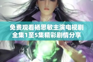 免费观看杨思敏主演电视剧全集1至5集精彩剧情分享
