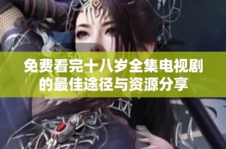 免费看完十八岁全集电视剧的最佳途径与资源分享