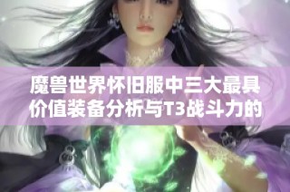 魔兽世界怀旧服中三大最具价值装备分析与T3战斗力的深度解读