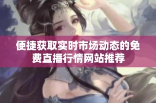 便捷获取实时市场动态的免费直播行情网站推荐
