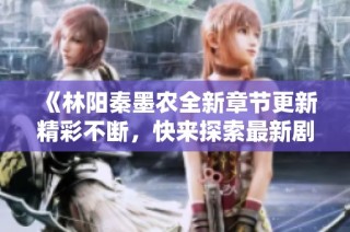 《林阳秦墨农全新章节更新精彩不断，快来探索最新剧情发展》