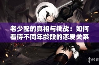 老少配的真相与挑战：如何看待不同年龄段的恋爱关系