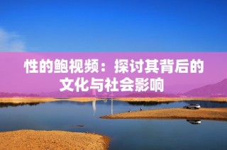性的鲍视频：探讨其背后的文化与社会影响 