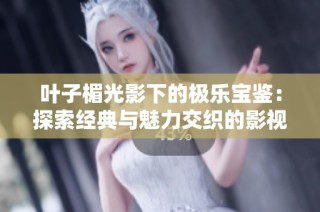 叶子楣光影下的极乐宝鉴：探索经典与魅力交织的影视作品