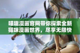 喵趣漫画官网带你探索全新猫咪漫画世界，尽享无限快乐与创意