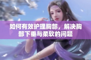 如何有效护理胸部，解决胸部下垂与柔软的问题