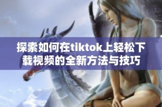 探索如何在tiktok上轻松下载视频的全新方法与技巧
