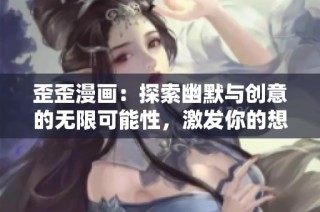 歪歪漫画：探索幽默与创意的无限可能性，激发你的想象力