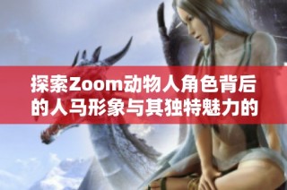 探索Zoom动物人角色背后的人马形象与其独特魅力的深度解析