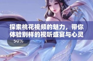 探索桃花视频的魅力，带你体验别样的视听盛宴与心灵互动