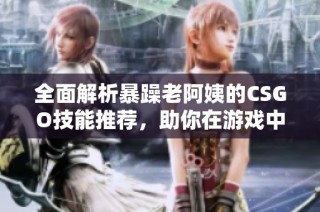 全面解析暴躁老阿姨的CSGO技能推荐，助你在游戏中逆袭翻盘