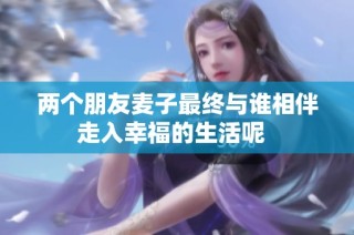 两个朋友麦子最终与谁相伴走入幸福的生活呢  