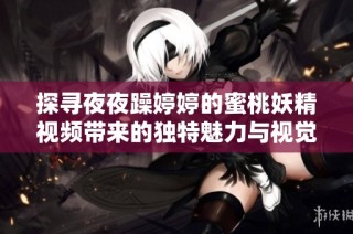 探寻夜夜躁婷婷的蜜桃妖精视频带来的独特魅力与视觉享受