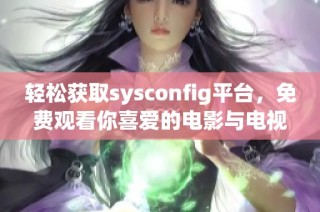 轻松获取sysconfig平台，免费观看你喜爱的电影与电视剧！