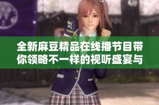 全新麻豆精品在线播节目带你领略不一样的视听盛宴与精彩内容