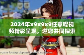 2024年x9x9x9任意噪视频精彩呈现，邀您共同探索新视界