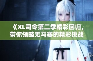 《XL司令第二季精彩回归，带你领略无马赛的精彩挑战与刺激对决》