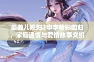 最美儿媳妇2中字精彩回归，家庭温情与爱情故事交织在一起