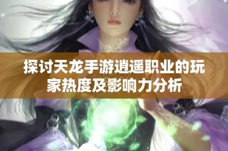 探讨天龙手游逍遥职业的玩家热度及影响力分析