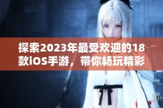 探索2023年最受欢迎的18款iOS手游，带你畅玩精彩的游戏世界