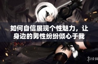 如何自信展现个性魅力，让身边的男性纷纷倾心于我