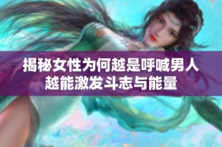 揭秘女性为何越是呼喊男人越能激发斗志与能量