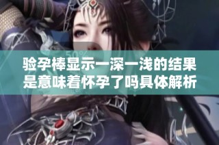 验孕棒显示一深一浅的结果是意味着怀孕了吗具体解析与解读