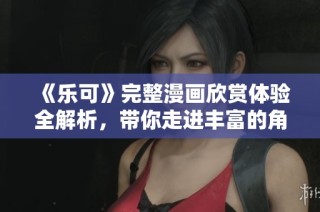 《乐可》完整漫画欣赏体验全解析，带你走进丰富的角色与情节世界