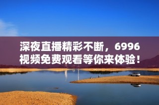 深夜直播精彩不断，6996视频免费观看等你来体验！