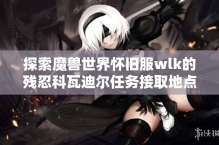 探索魔兽世界怀旧服wlk的残忍科瓦迪尔任务接取地点详解